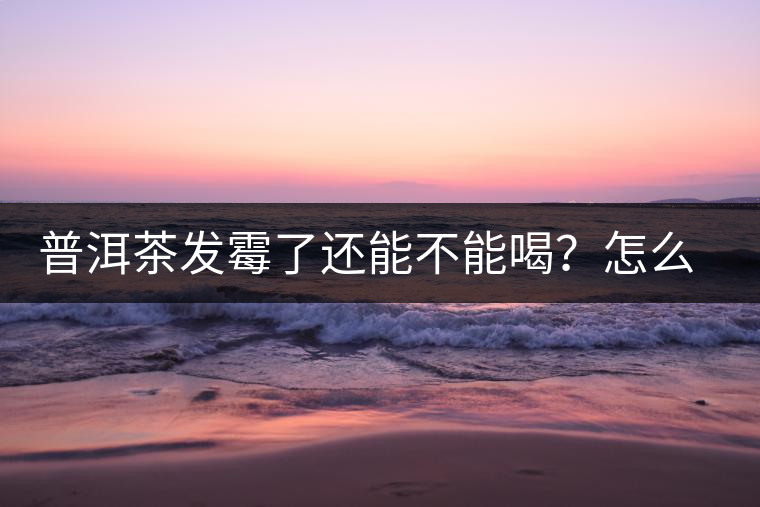 普洱茶發(fā)霉了還能不能喝？怎么挽救？