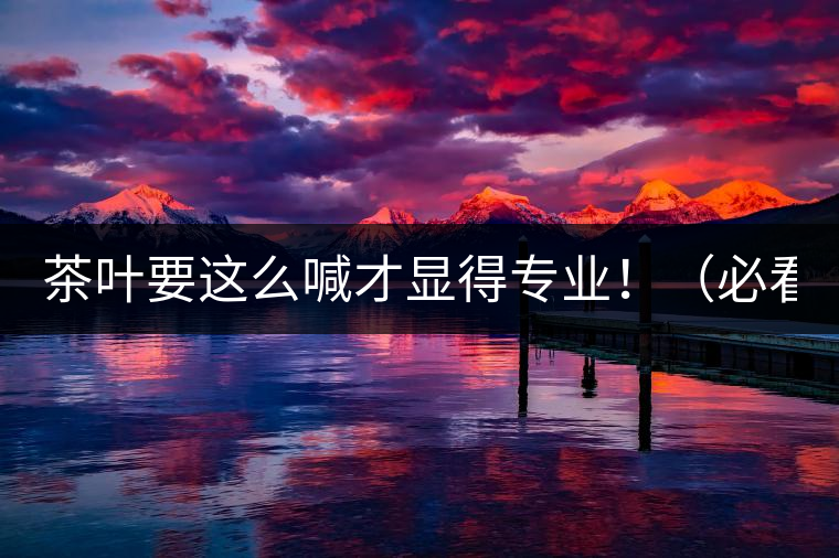 茶葉要這么喊才顯得專業(yè)?。ū乜矗? /></p><p>這世界上奇葩的不僅僅是人跟人的種種破事兒，小小茶葉界，也是種種奇葩朵朵開(kāi)~<span id=