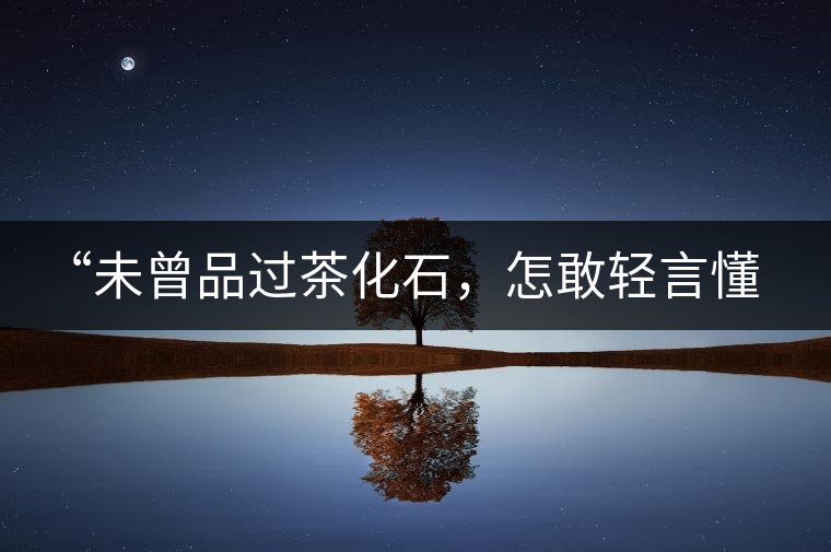 “未曾品過茶化石，怎敢輕言懂普洱？”