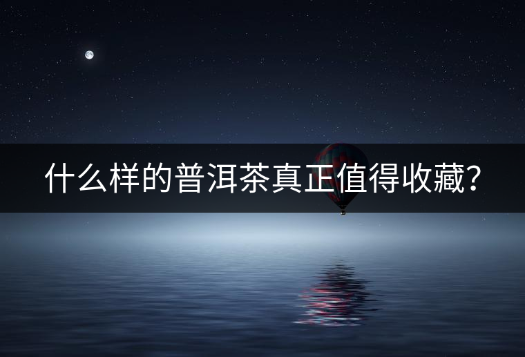 什么樣的普洱茶真正值得收藏？