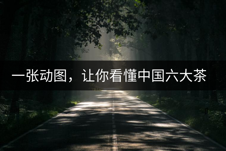 一張動(dòng)圖，讓你看懂中國六大茶類產(chǎn)地分布