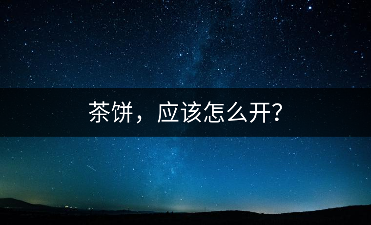 茶餅，應(yīng)該怎么開(kāi)？