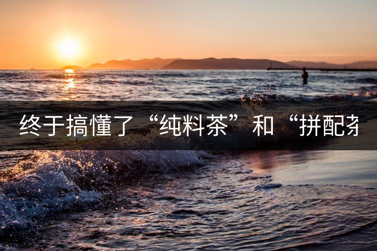 終于搞懂了“純料茶”和“拼配茶”！