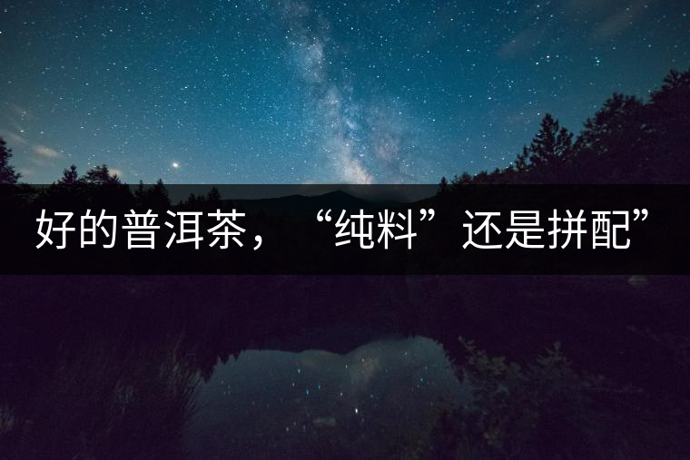 好的普洱茶，“純料”還是拼配”？