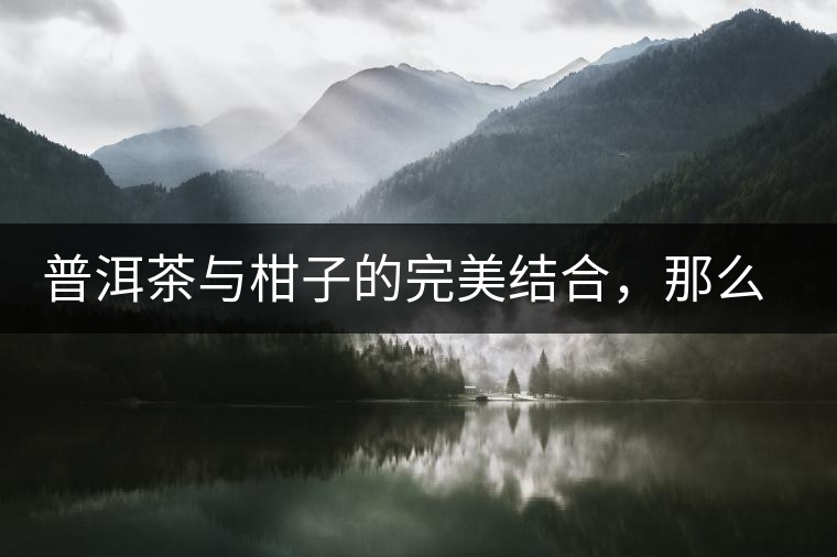 普洱茶與柑子的完美結(jié)合，那么小青柑最出色的三個功效，你可知道