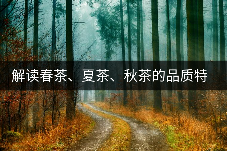解讀春茶、夏茶、秋茶的品質(zhì)特征和鑒別方法