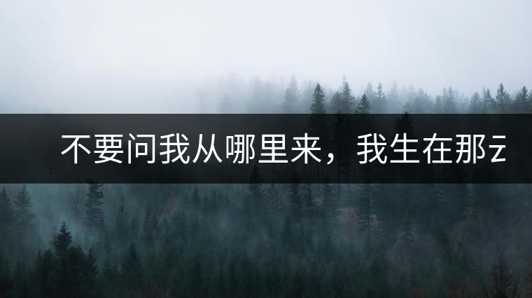 　不要問我從哪里來，我生在那云霧深處。