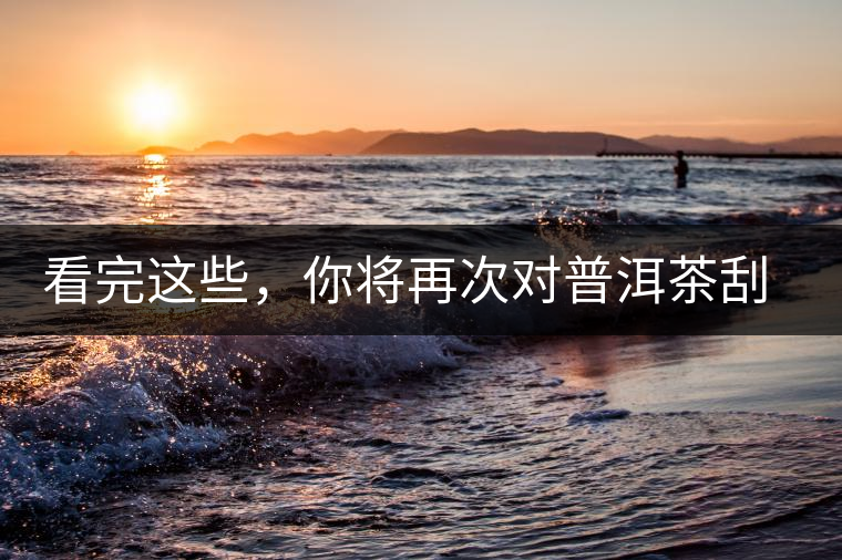 看完這些，你將再次對(duì)普洱茶刮目相看，太全了！