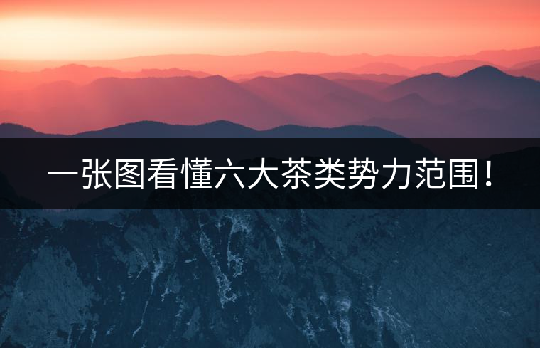 一張圖看懂六大茶類勢力范圍！