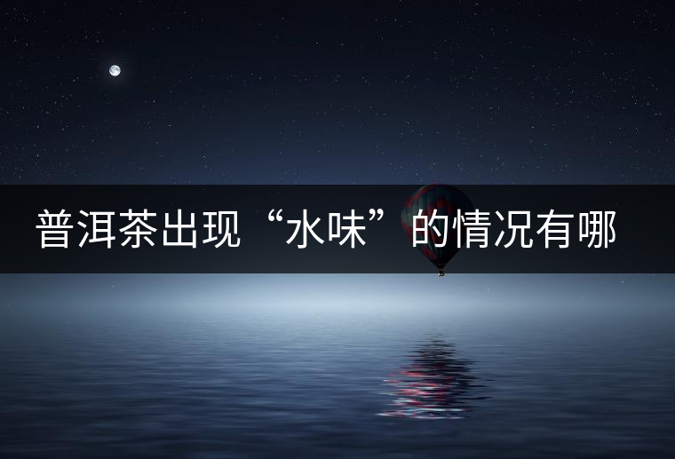 普洱茶出現(xiàn)“水味”的情況有哪幾種？