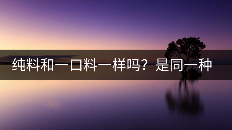 純料和一口料一樣嗎？是同一種茶嗎？