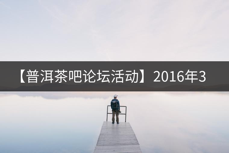 【普洱茶吧論壇活動(dòng)】2016年3月25日勐庫(kù)古韻、藤韻 禪韻撞樓派茶活動(dòng)