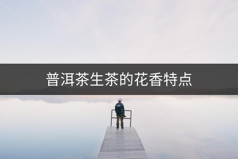 普洱茶生茶的花香特點(diǎn) 普洱茶生茶的花香特點(diǎn)