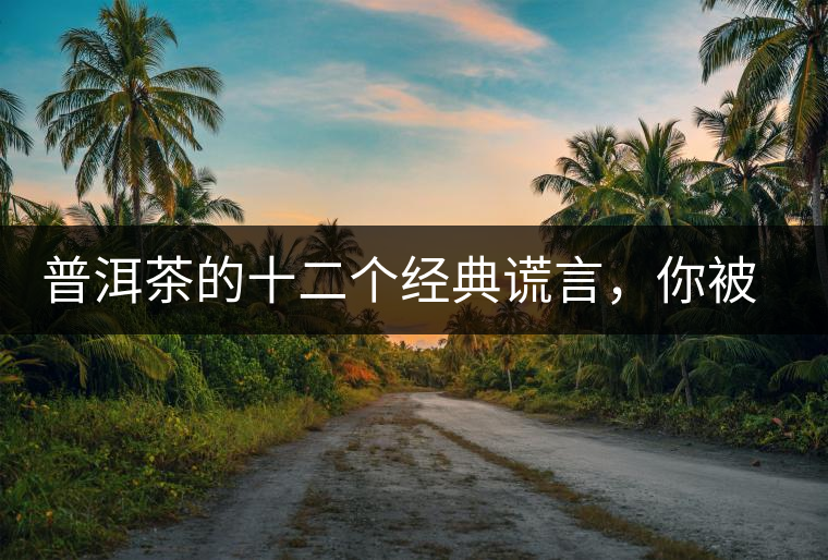 普洱茶的十二個(gè)經(jīng)典謊言，你被騙過幾個(gè)？