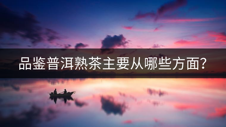 品鑒普洱熟茶主要從哪些方面？