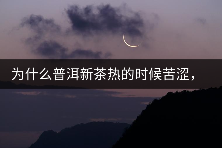 為什么普洱新茶熱的時候苦澀，溫的時候喝回甘？