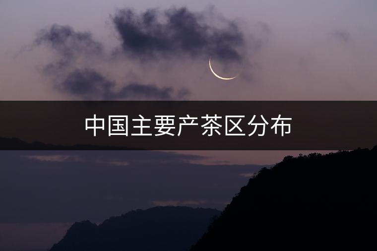 中國主要產(chǎn)茶區(qū)分布 中國主要產(chǎn)茶區(qū)分布