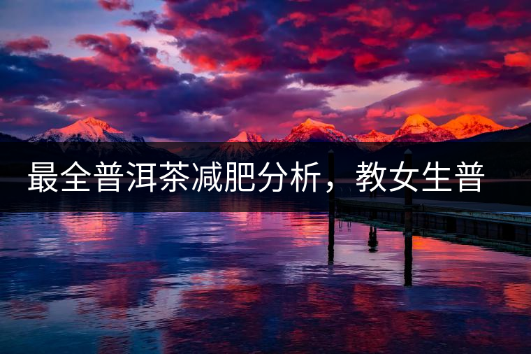 最全普洱茶減肥分析，教女生普洱茶減肥的正確喝法！