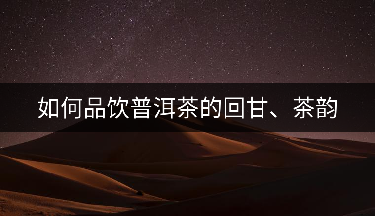 如何品飲普洱茶的回甘、茶韻