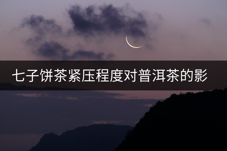 七子餅茶緊壓程度對(duì)普洱茶的影響