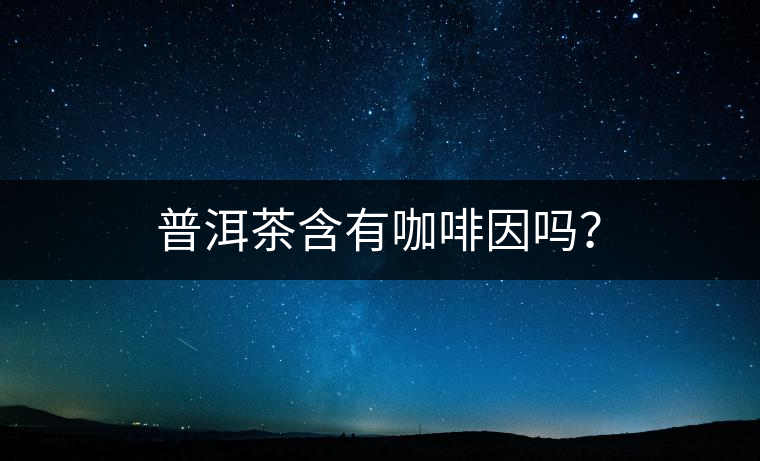 普洱茶含有咖啡因嗎？