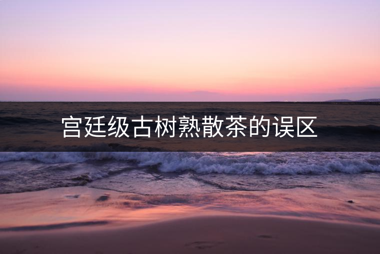 宮廷級(jí)古樹(shù)熟散茶的誤區(qū)