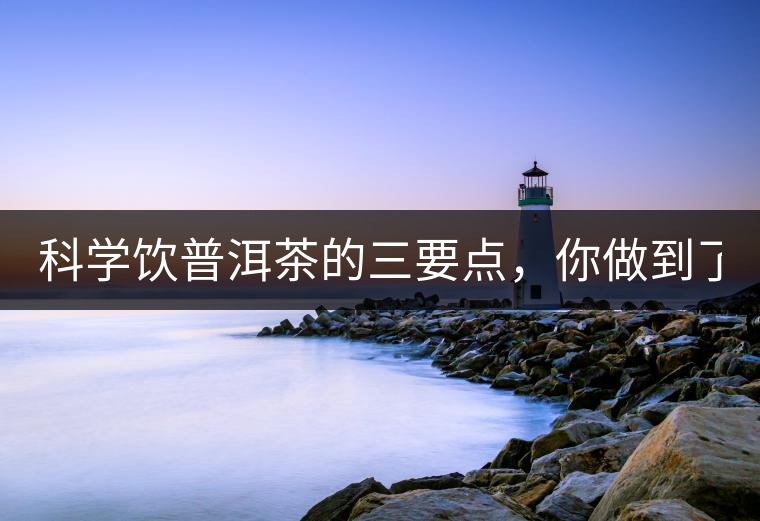 科學(xué)飲普洱茶的三要點(diǎn)，你做到了嗎？