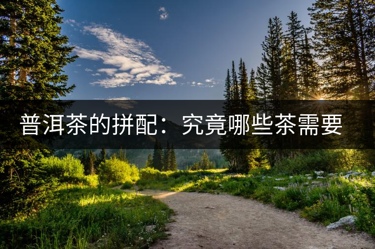 普洱茶的拼配：究竟哪些茶需要拼配呢？