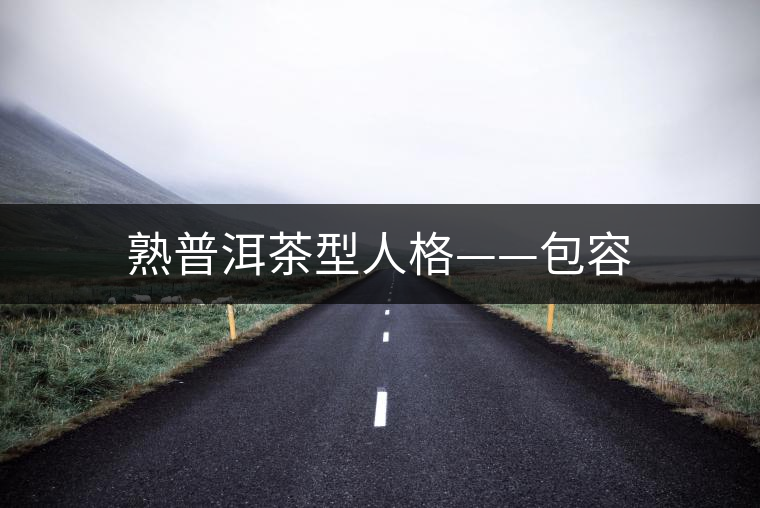 熟普洱茶型人格——包容 熟普洱茶型人格——包容