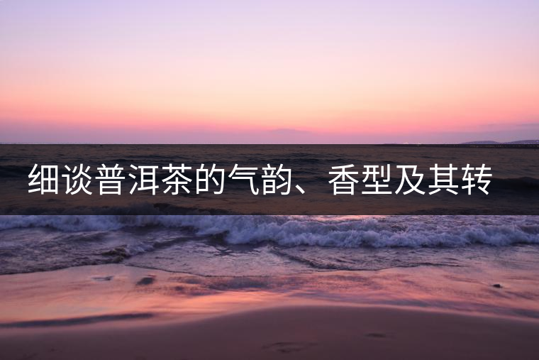 細(xì)談普洱茶的氣韻、香型及其轉(zhuǎn)化