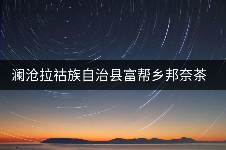 瀾滄拉祜族自治縣富幫鄉(xiāng)邦奈茶葉二場