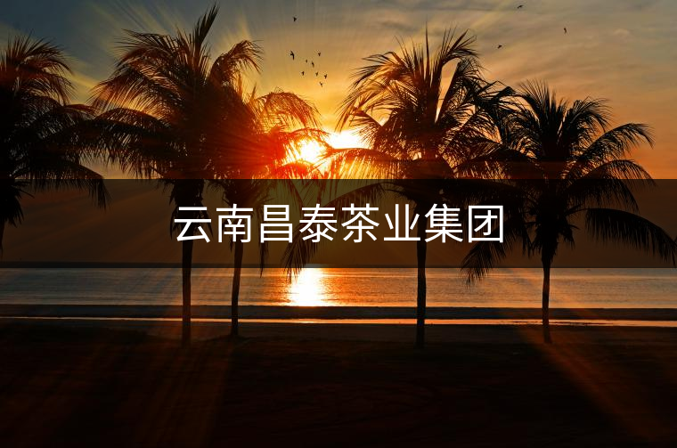 云南昌泰茶業(yè)集團