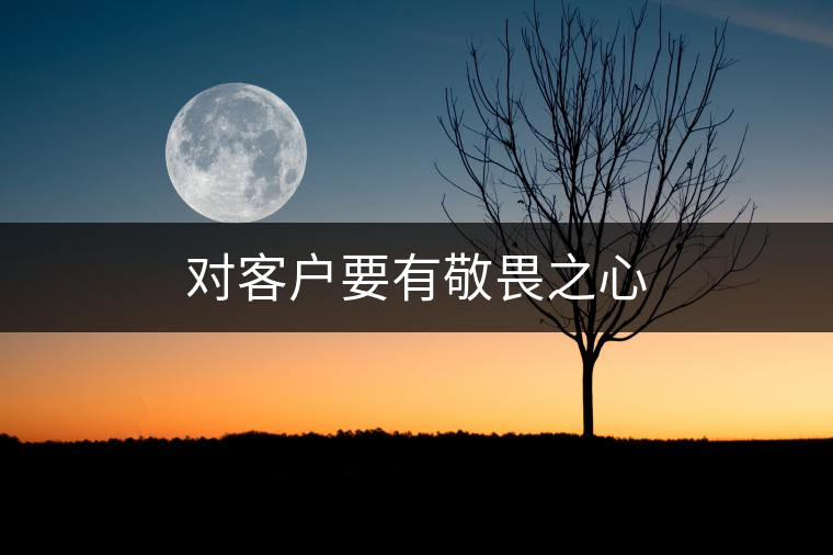 對(duì)客戶要有敬畏之心 對(duì)客戶要有敬畏之心