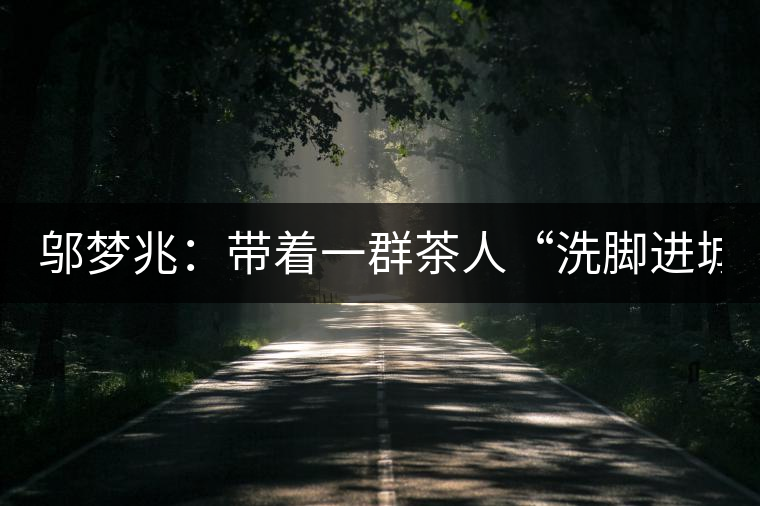 鄔夢兆：帶著一群茶人“洗腳進(jìn)城”，贊！