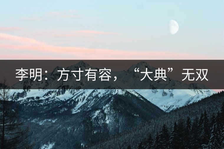 李明：方寸有容，“大典”無雙