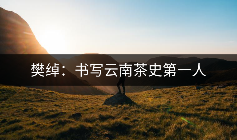 樊綽：書(shū)寫云南茶史第一人