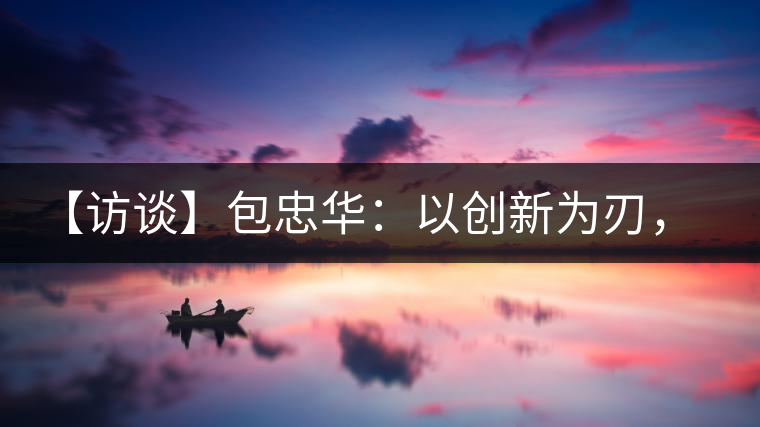 【訪談】包忠華：以創(chuàng)新為刃，打造普洱茶行業(yè)的“工業(yè)4．0”