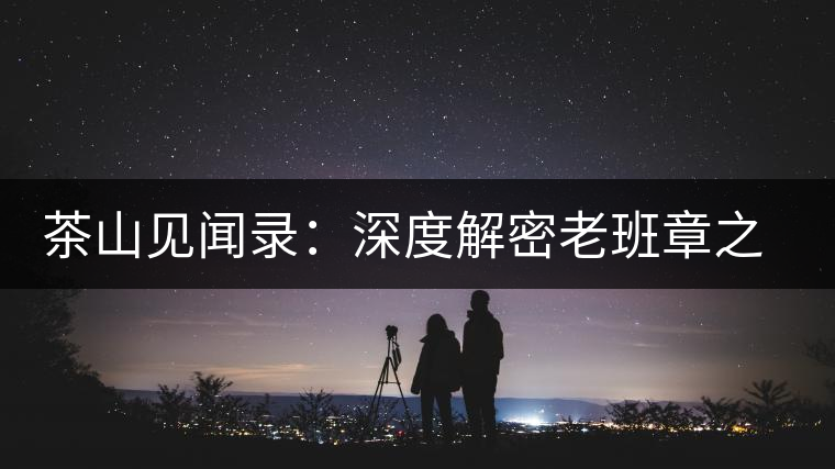 茶山見(jiàn)聞錄：深度解密老班章之老班章的傳說(shuō)