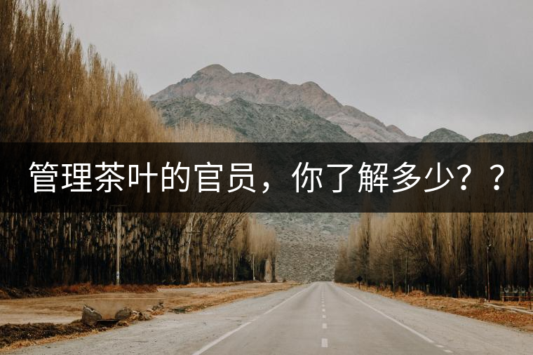 管理茶葉的官員，你了解多少？？