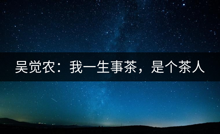 吳覺農(nóng)：我一生事茶，是個(gè)茶人