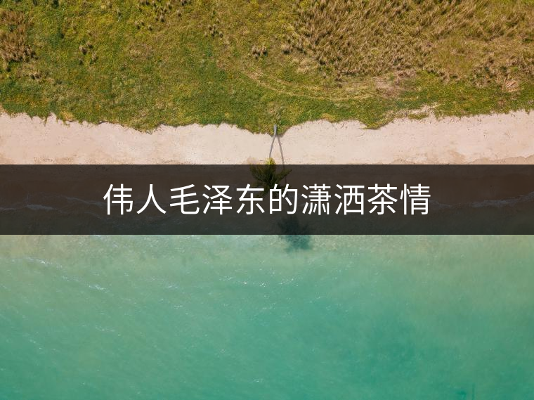 偉人毛澤東的瀟灑茶情 偉人毛澤東的瀟灑茶情