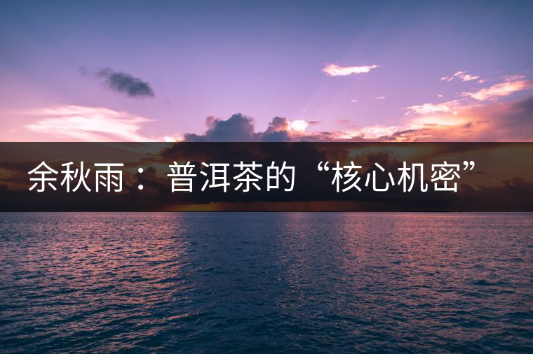 余秋雨 ：普洱茶的“核心機密”是什么？