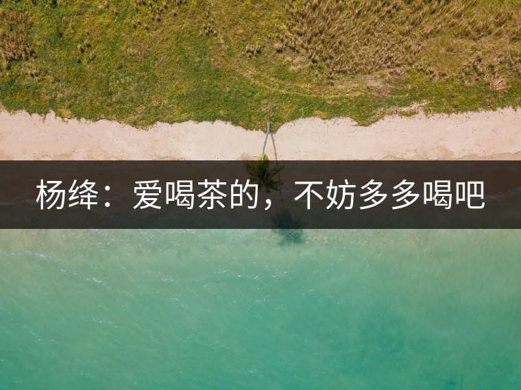 楊絳：愛喝茶的，不妨多多喝吧