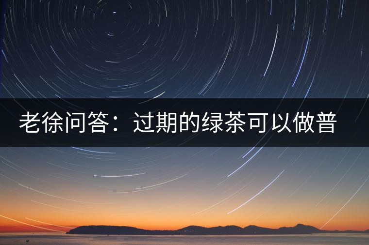 老徐問答：過期的綠茶可以做普洱茶嗎？