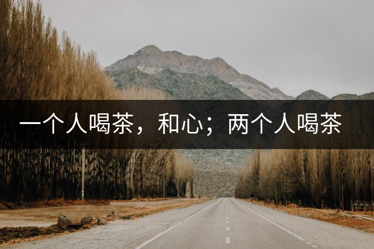 一個(gè)人喝茶，和心；兩個(gè)人喝茶，和順；一家人喝茶，和睦