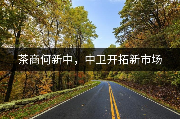 茶商何新中，中衛(wèi)開(kāi)拓新市場(chǎng)