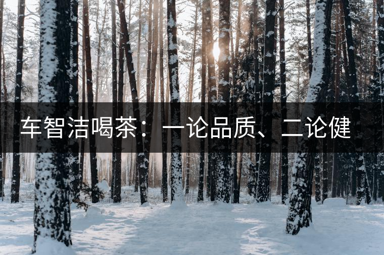 車智潔喝茶：一論品質(zhì)、二論健康、三論文化