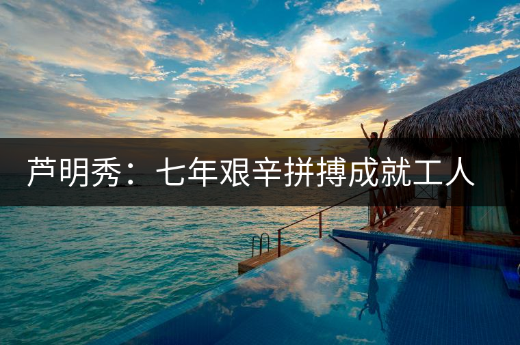 蘆明秀：七年艱辛拼搏成就工人茶葉專(zhuān)家