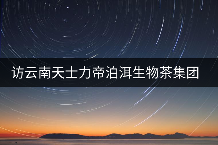 訪云南天士力帝泊洱生物茶集團(tuán)李長文