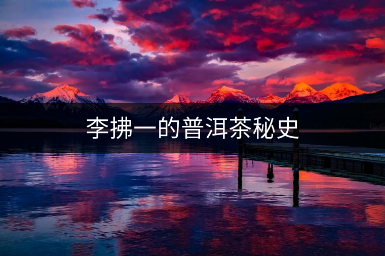 李拂一的普洱茶秘史 李拂一的普洱茶秘史